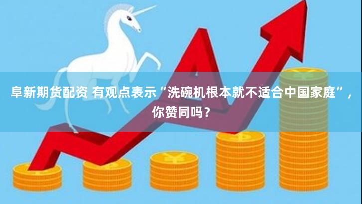 阜新期货配资 有观点表示“洗碗机根本就不适合中国家庭”，你赞同吗？