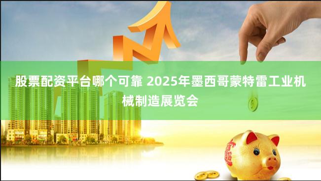 股票配资平台哪个可靠 2025年墨西哥蒙特雷工业机械制造展览会