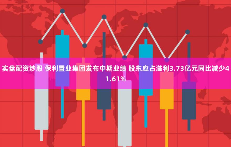 实盘配资炒股 保利置业集团发布中期业绩 股东应占溢利3.73亿元同比减少41.61%