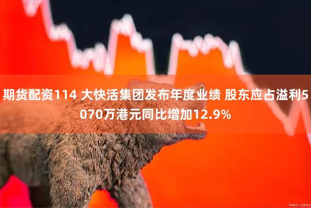 期货配资114 大快活集团发布年度业绩 股东应占溢利5070万港元同比增加12.9%