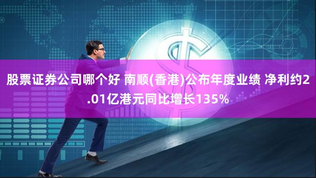 股票证券公司哪个好 南顺(香港)公布年度业绩 净利约2.01亿港元同比增长135%