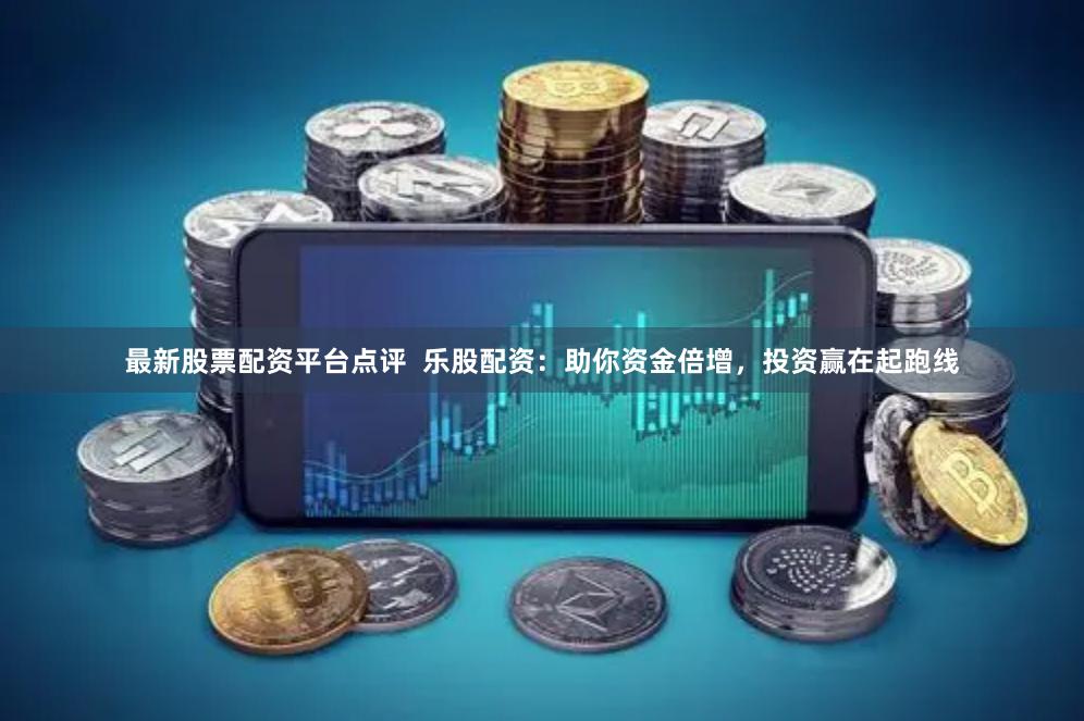 最新股票配资平台点评  乐股配资：助你资金倍增，投资赢在起跑线