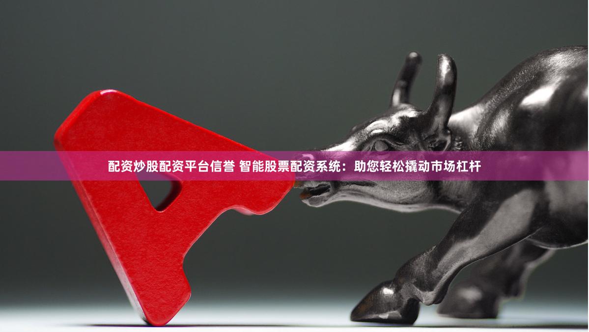 配资炒股配资平台信誉 智能股票配资系统：助您轻松撬动市场杠杆