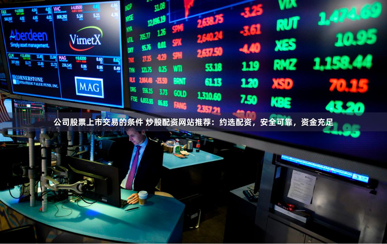 公司股票上市交易的条件 炒股配资网站推荐：约选配资，安全可靠，资金充足