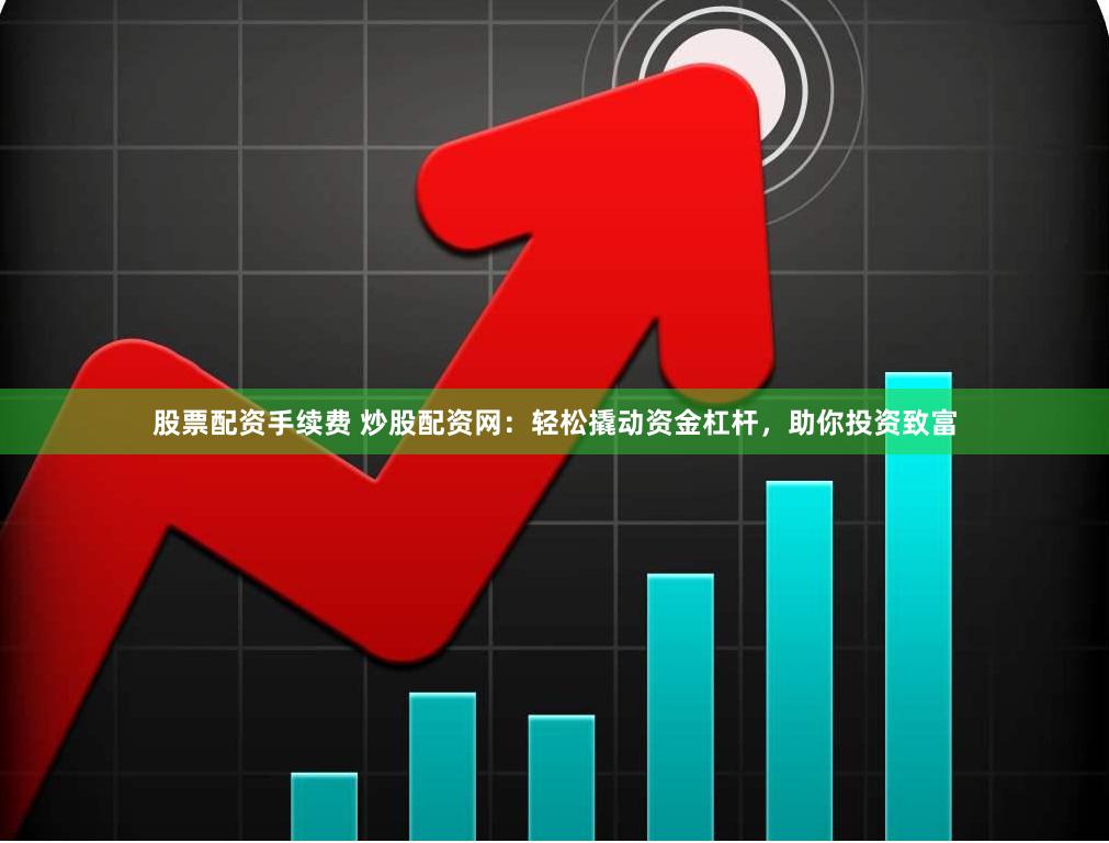 股票配资手续费 炒股配资网：轻松撬动资金杠杆，助你投资致富