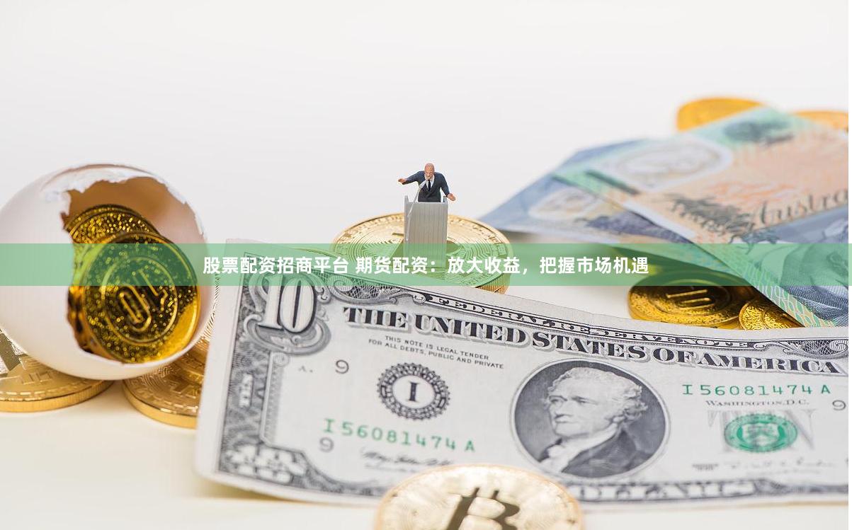 股票配资招商平台 期货配资：放大收益，把握市场机遇