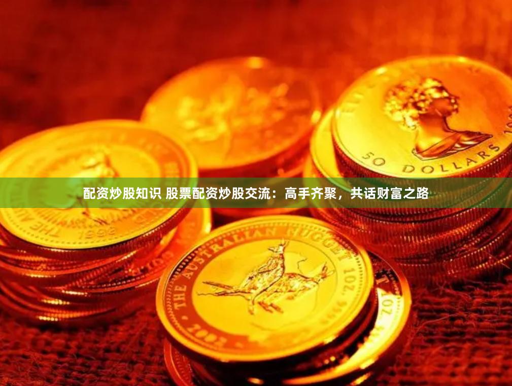 配资炒股知识 股票配资炒股交流：高手齐聚，共话财富之路