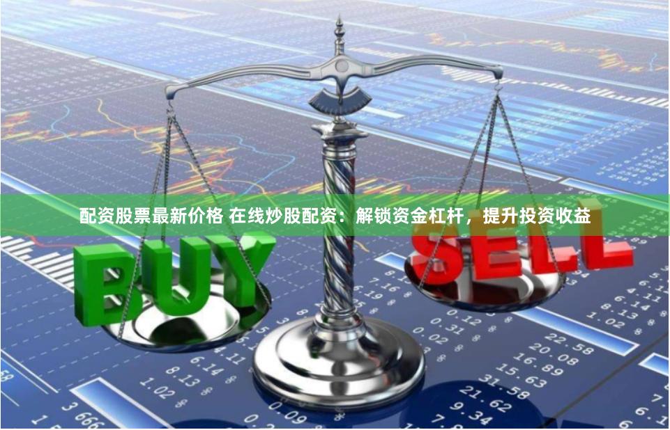 配资股票最新价格 在线炒股配资：解锁资金杠杆，提升投资收益