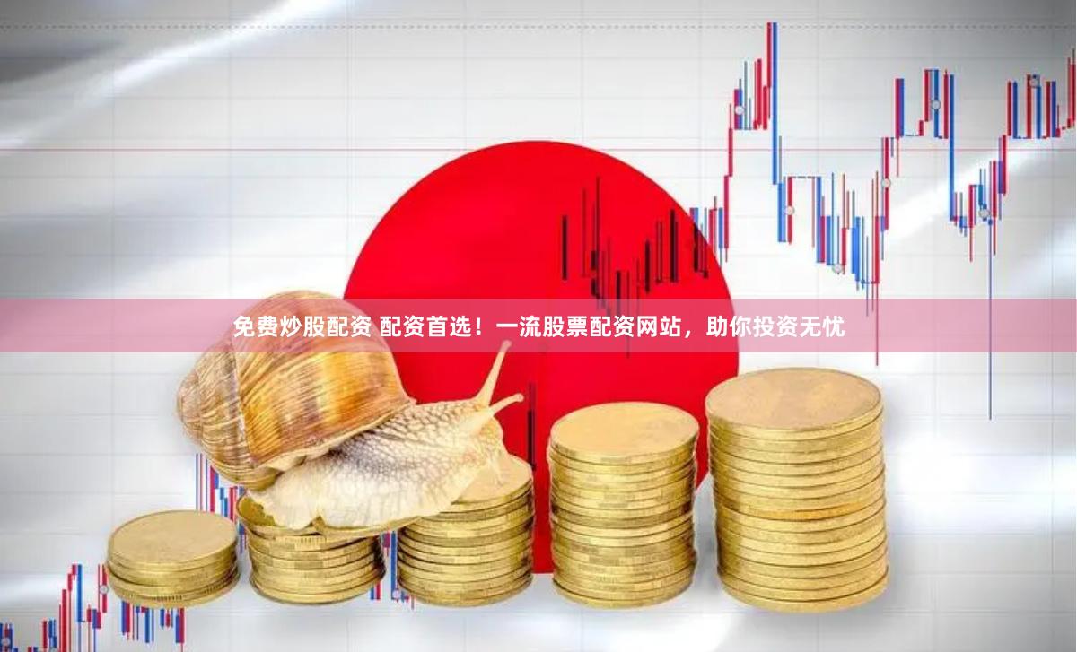 免费炒股配资 配资首选！一流股票配资网站，助你投资无忧
