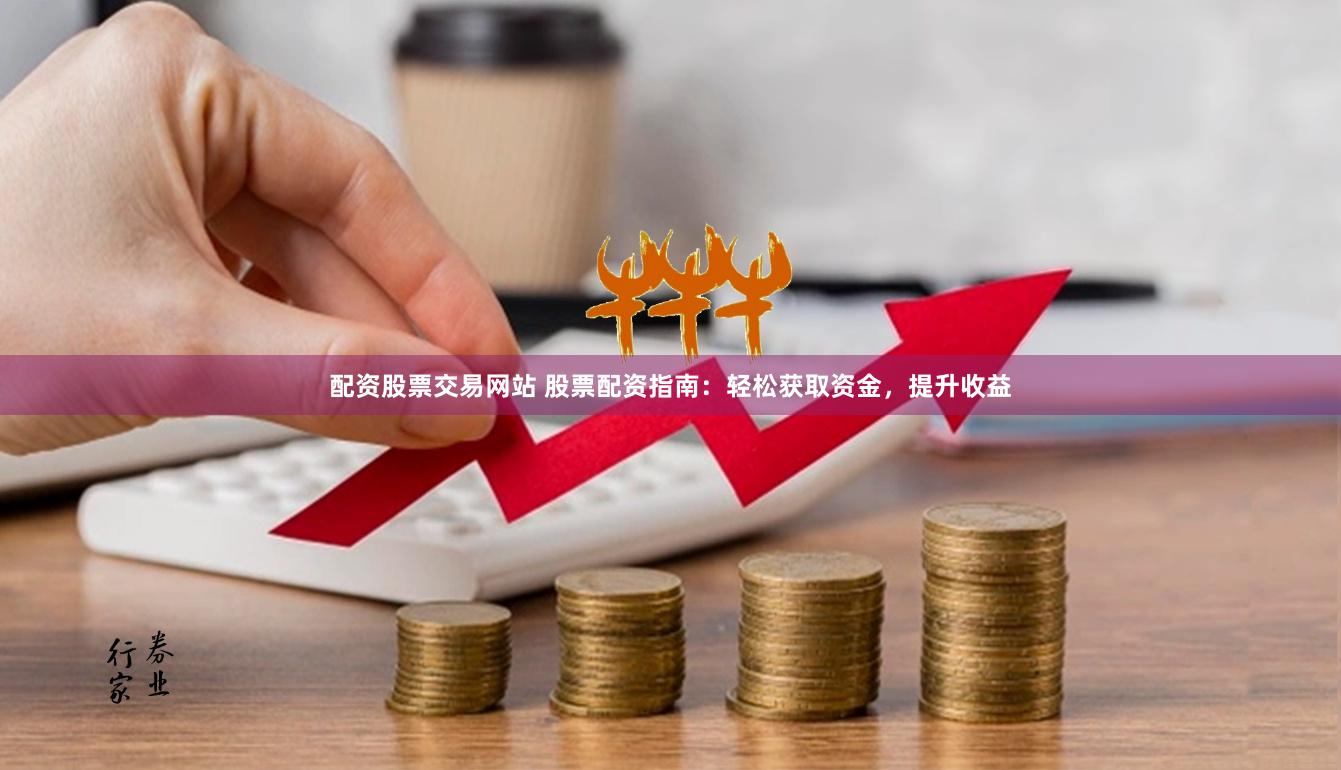 配资股票交易网站 股票配资指南：轻松获取资金，提升收益