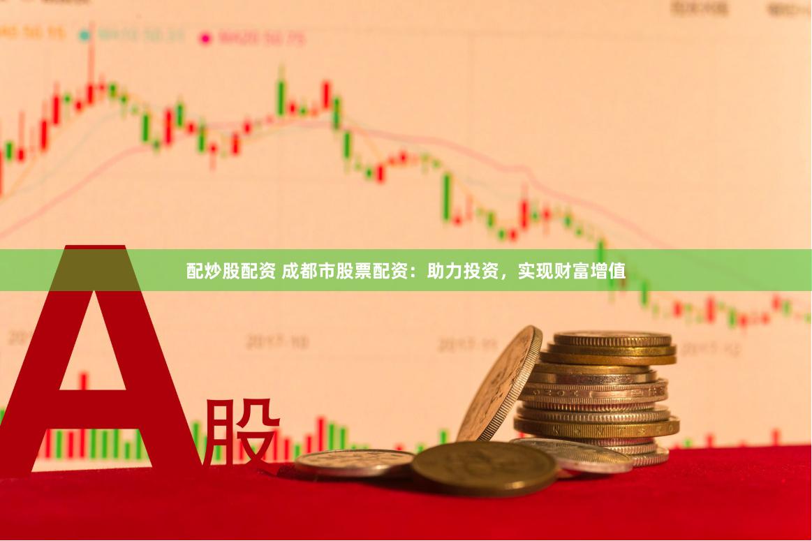配炒股配资 成都市股票配资：助力投资，实现财富增值