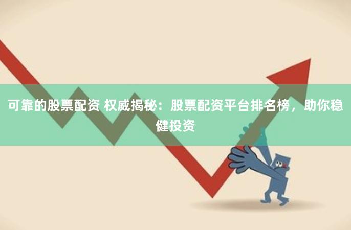 可靠的股票配资 权威揭秘：股票配资平台排名榜，助你稳健投资