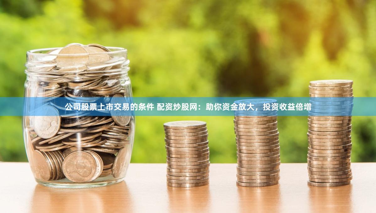 公司股票上市交易的条件 配资炒股网：助你资金放大，投资收益倍增