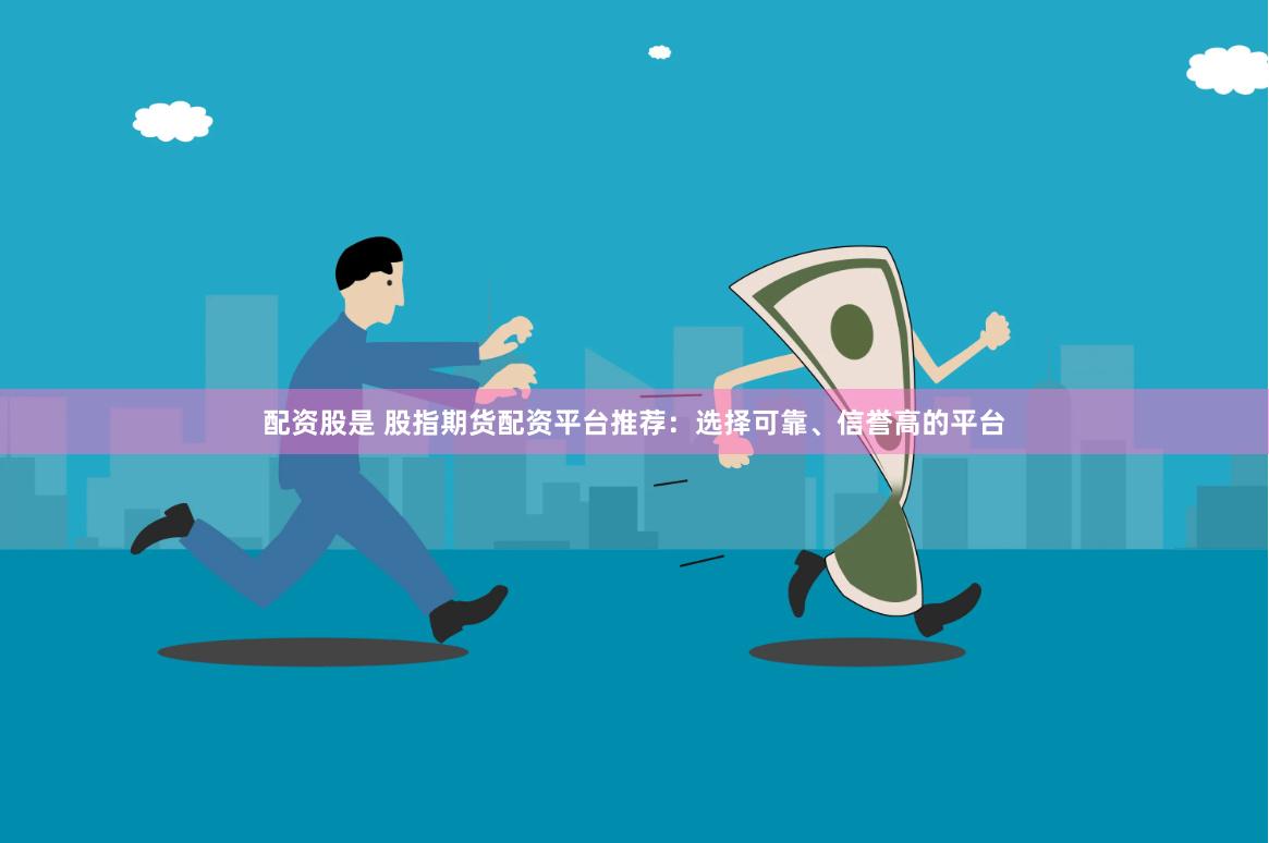配资股是 股指期货配资平台推荐：选择可靠、信誉高的平台