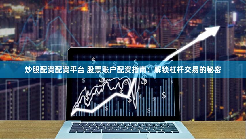 炒股配资配资平台 股票账户配资指南：解锁杠杆交易的秘密