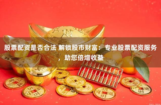 股票配资是否合法 解锁股市财富：专业股票配资服务，助您倍增收益