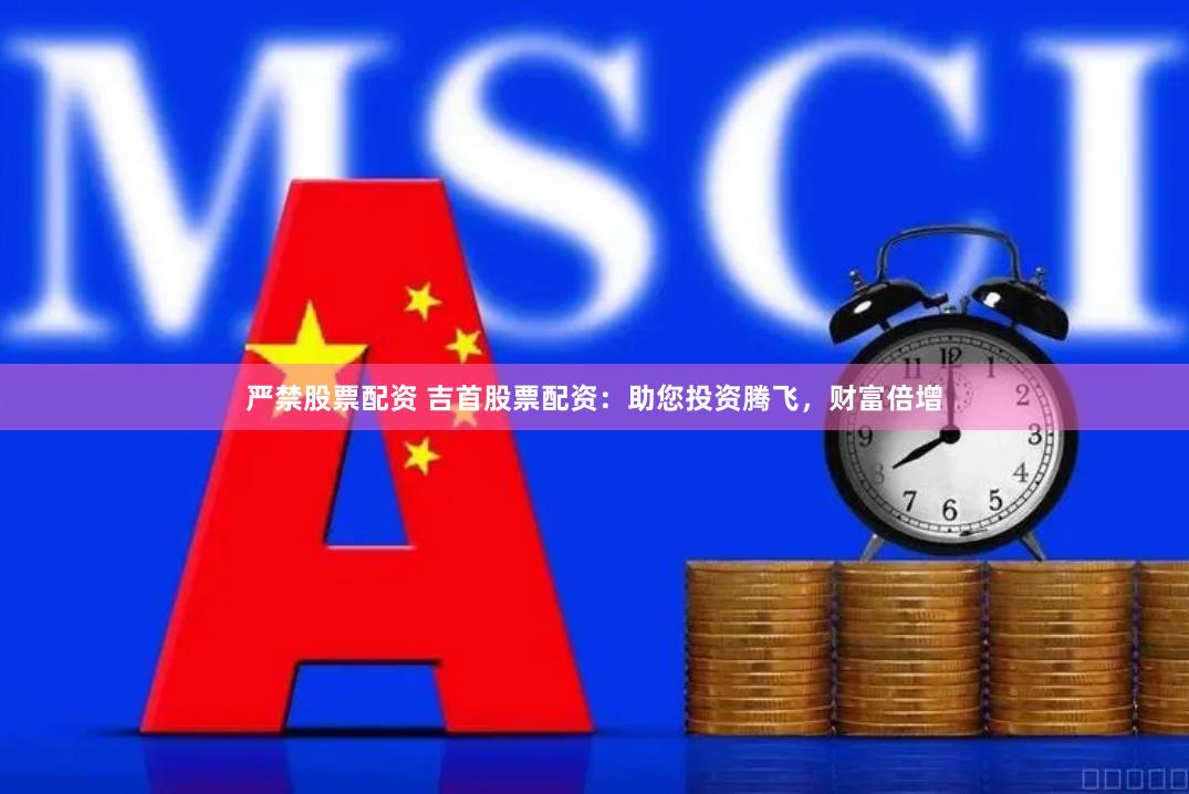 严禁股票配资 吉首股票配资：助您投资腾飞，财富倍增