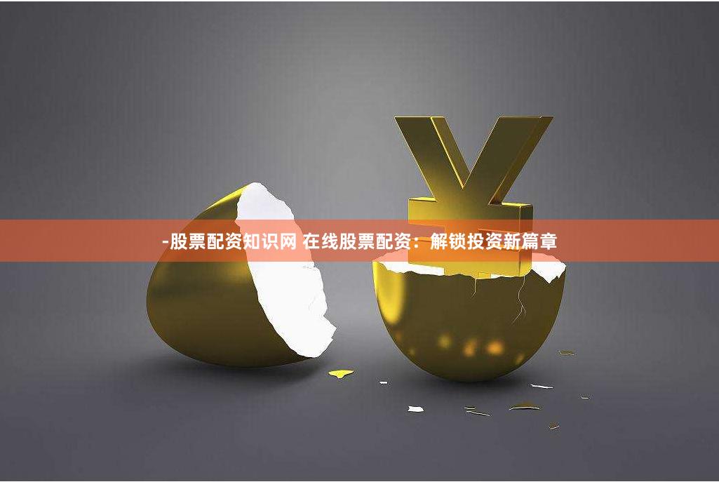 -股票配资知识网 在线股票配资：解锁投资新篇章