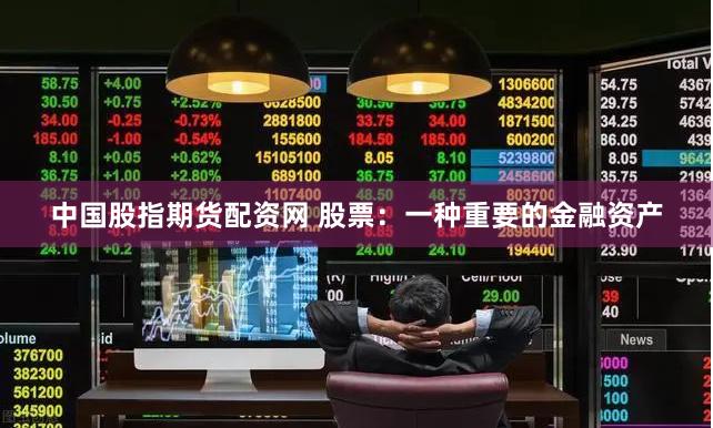 中国股指期货配资网 股票：一种重要的金融资产
