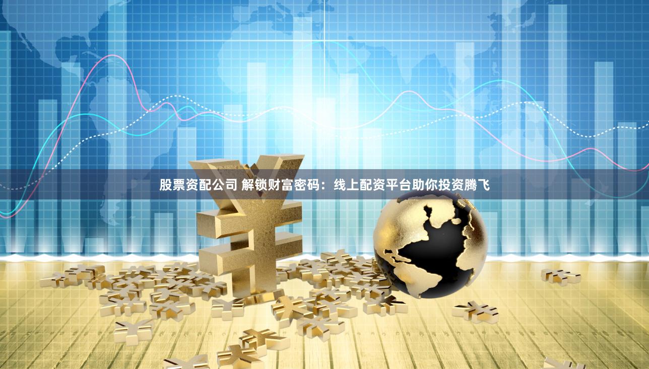 股票资配公司 解锁财富密码：线上配资平台助你投资腾飞