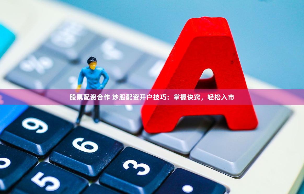 股票配资合作 炒股配资开户技巧：掌握诀窍，轻松入市