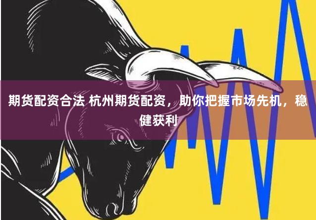 期货配资合法 杭州期货配资，助你把握市场先机，稳健获利