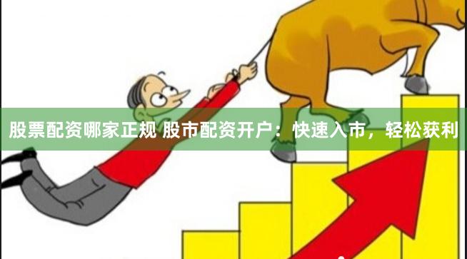 股票配资哪家正规 股市配资开户：快速入市，轻松获利