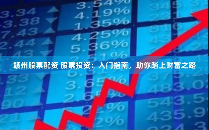 赣州股票配资 股票投资：入门指南，助你踏上财富之路