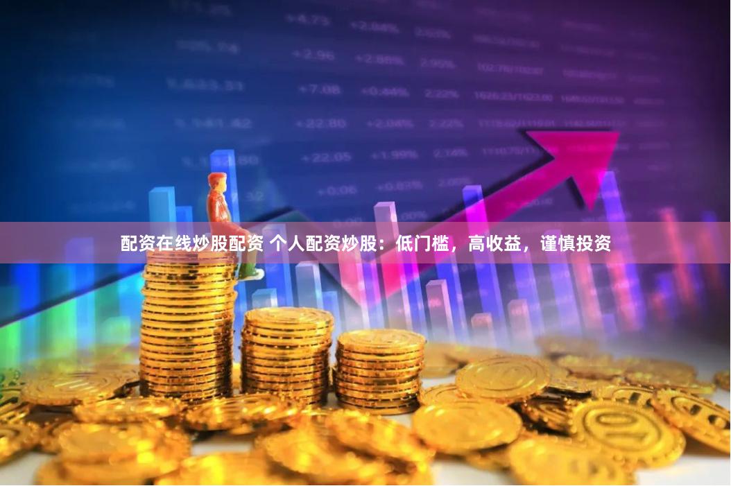 配资在线炒股配资 个人配资炒股：低门槛，高收益，谨慎投资