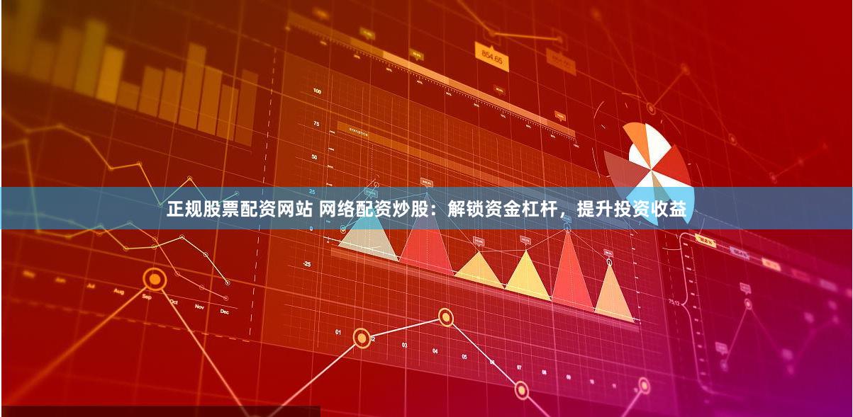 正规股票配资网站 网络配资炒股：解锁资金杠杆，提升投资收益