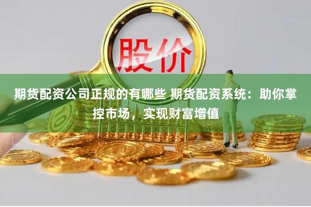 期货配资公司正规的有哪些 期货配资系统：助你掌控市场，实现财富增值