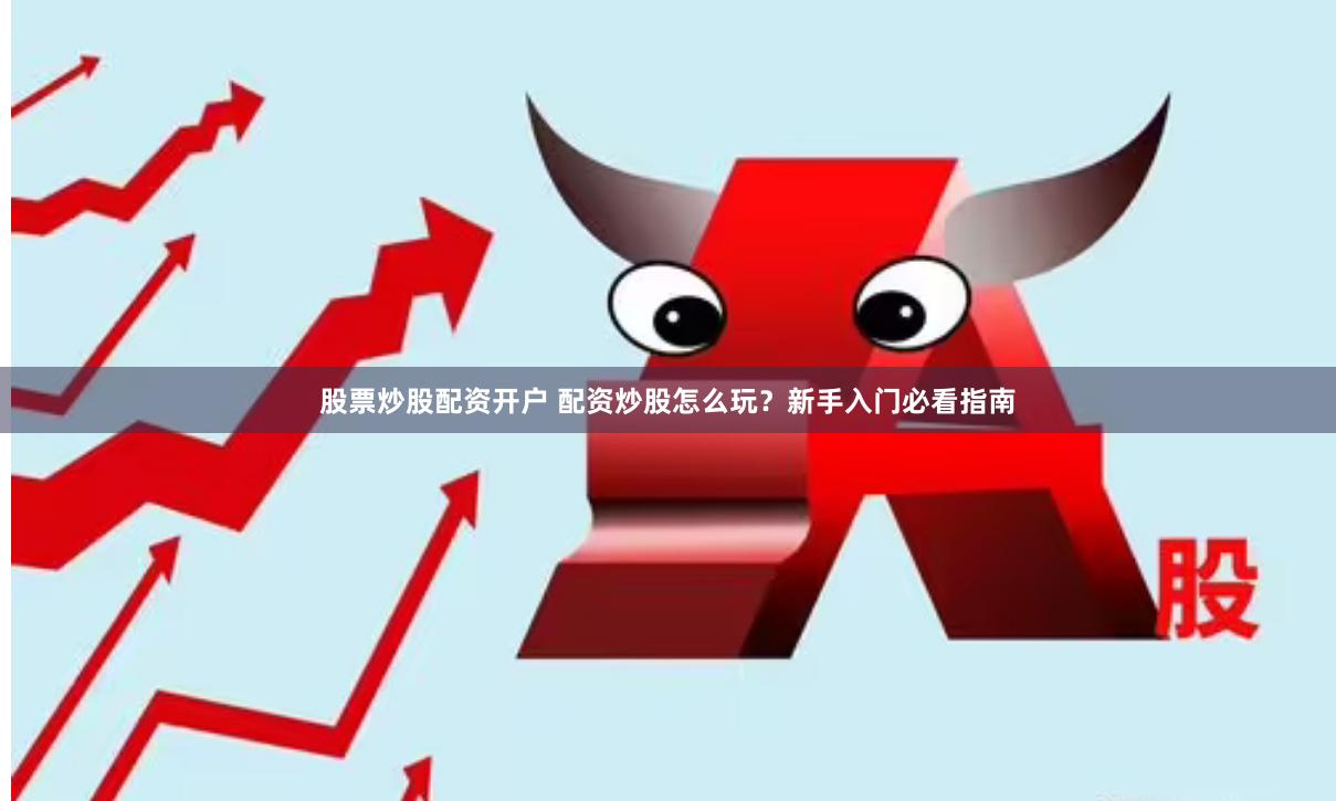 股票炒股配资开户 配资炒股怎么玩？新手入门必看指南