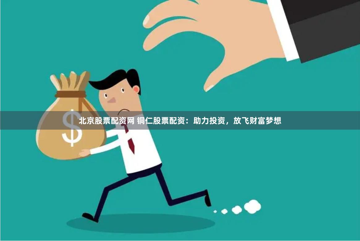 北京股票配资网 铜仁股票配资：助力投资，放飞财富梦想