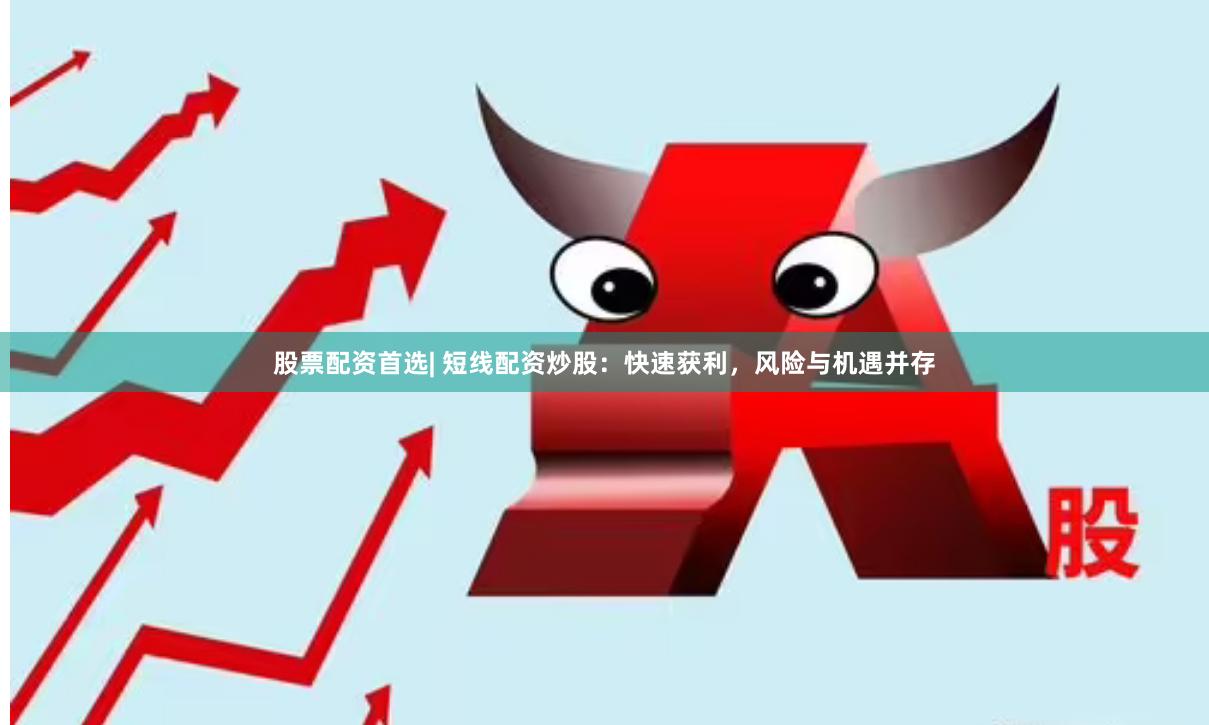 股票配资首选| 短线配资炒股：快速获利，风险与机遇并存