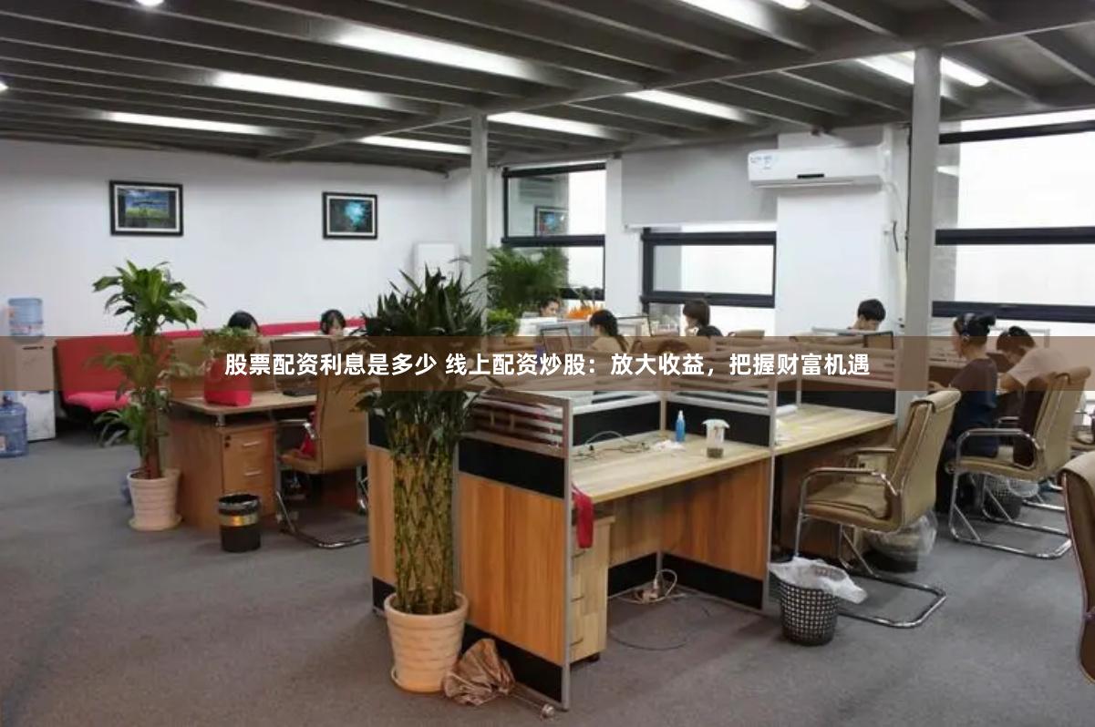 股票配资利息是多少 线上配资炒股：放大收益，把握财富机遇
