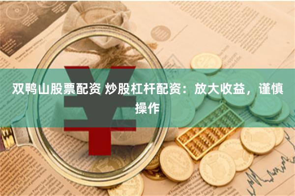 双鸭山股票配资 炒股杠杆配资：放大收益，谨慎操作
