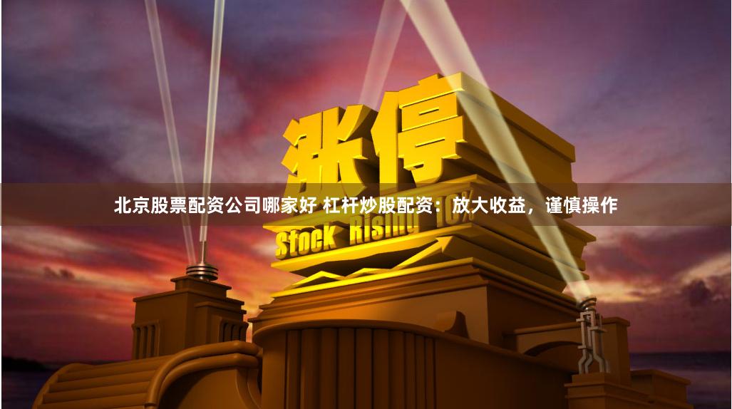 北京股票配资公司哪家好 杠杆炒股配资：放大收益，谨慎操作