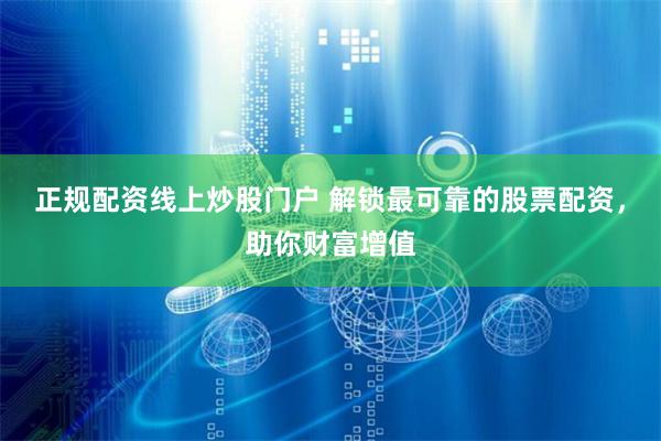正规配资线上炒股门户 解锁最可靠的股票配资，助你财富增值