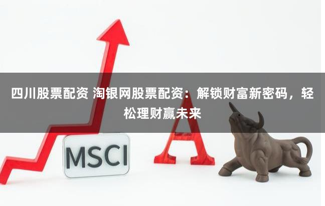 四川股票配资 淘银网股票配资：解锁财富新密码，轻松理财赢未来