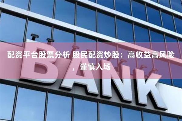 配资平台股票分析 股民配资炒股：高收益高风险，谨慎入场