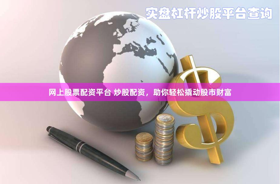 网上股票配资平台 炒股配资，助你轻松撬动股市财富