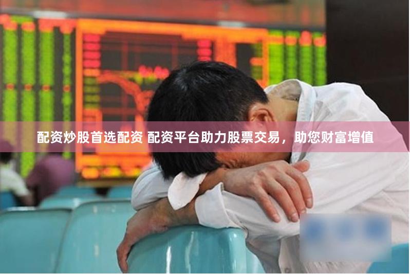 配资炒股首选配资 配资平台助力股票交易，助您财富增值