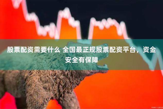 股票配资需要什么 全国最正规股票配资平台，资金安全有保障