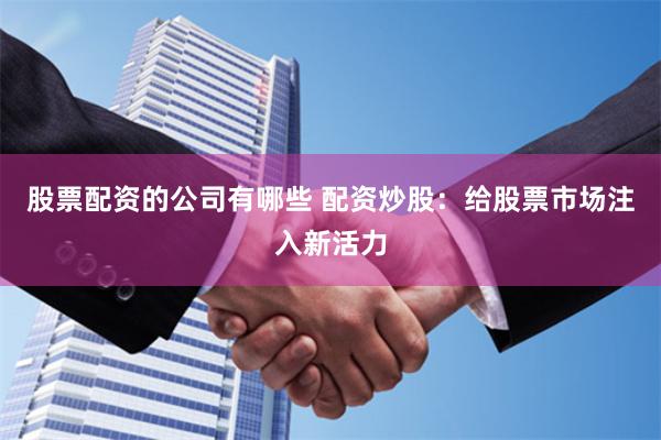 股票配资的公司有哪些 配资炒股：给股票市场注入新活力