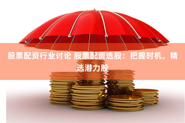 股票配资行业讨论 股票配资选股：把握时机，精选潜力股