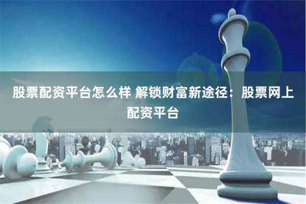 股票配资平台怎么样 解锁财富新途径：股票网上配资平台