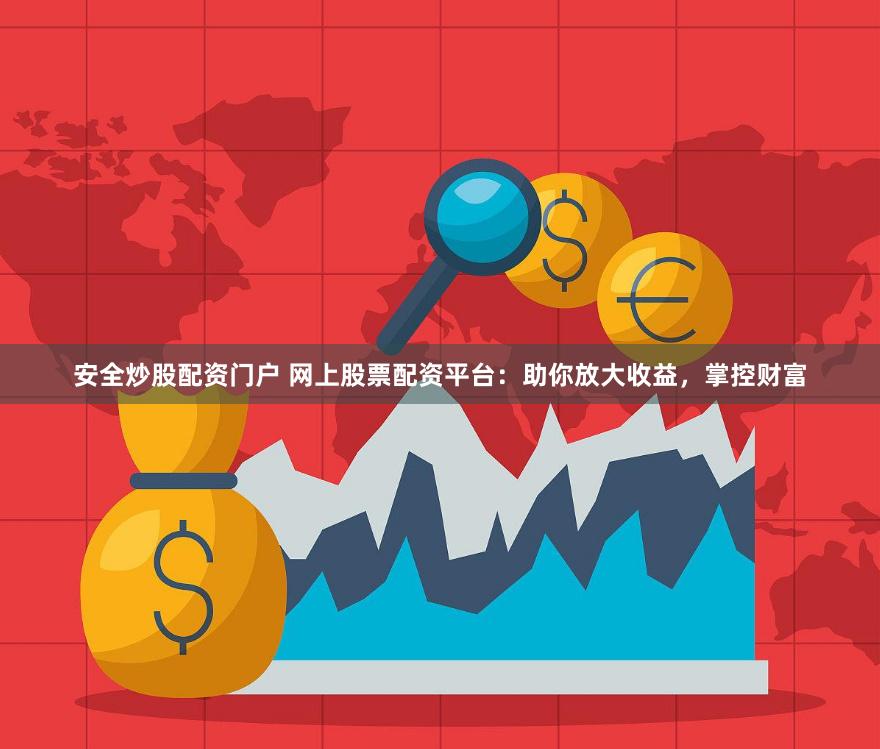 安全炒股配资门户 网上股票配资平台：助你放大收益，掌控财富