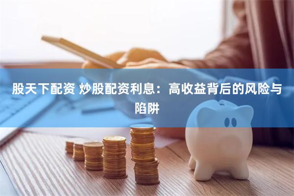 股天下配资 炒股配资利息：高收益背后的风险与陷阱