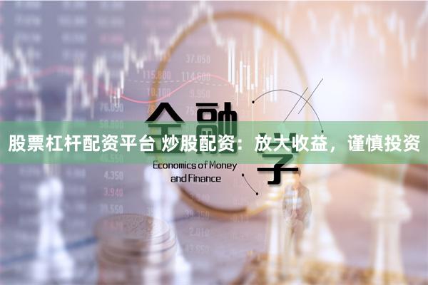 股票杠杆配资平台 炒股配资：放大收益，谨慎投资