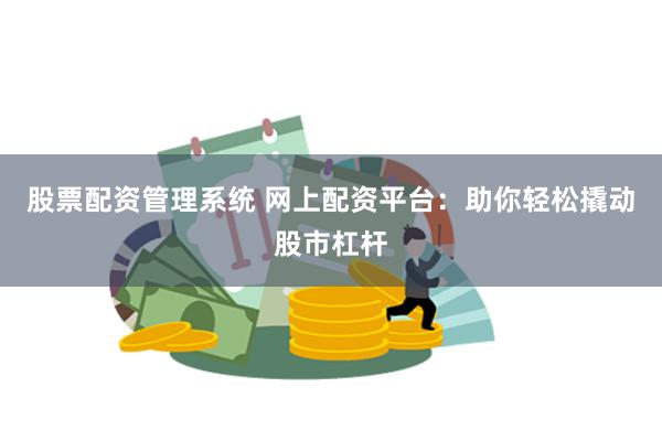 股票配资管理系统 网上配资平台：助你轻松撬动股市杠杆